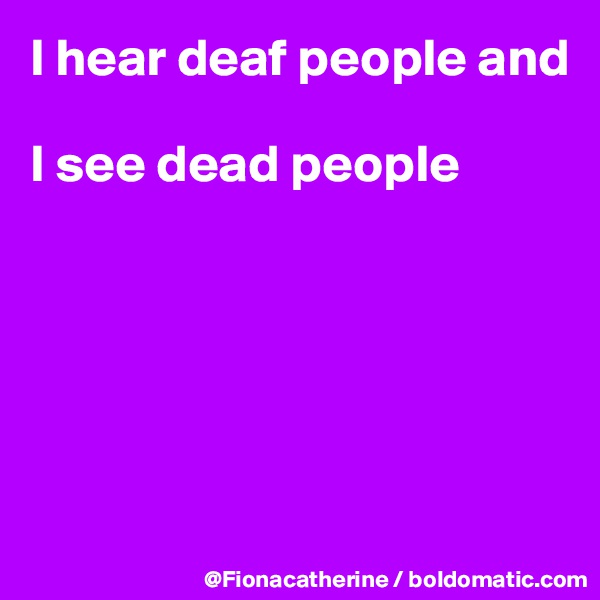I hear deaf people and

I see dead people






