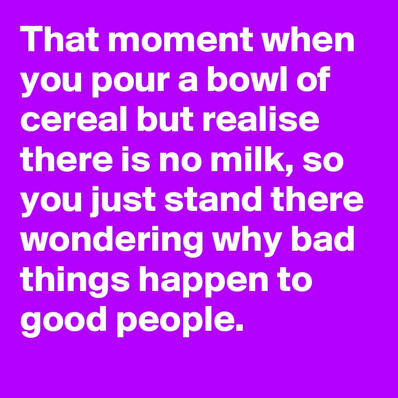 That moment when you pour a bowl of cereal but realise there is no milk, so you just stand there wondering why bad things happen to good people.