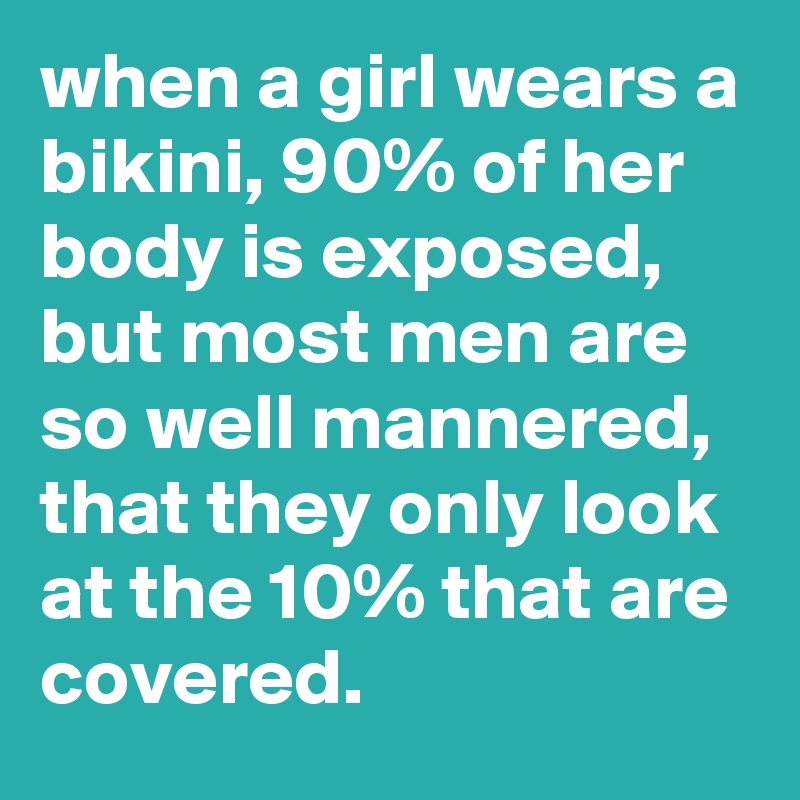 when a girl wears a bikini, 90% of her body is exposed, but most men are so well mannered, that they only look at the 10% that are covered.