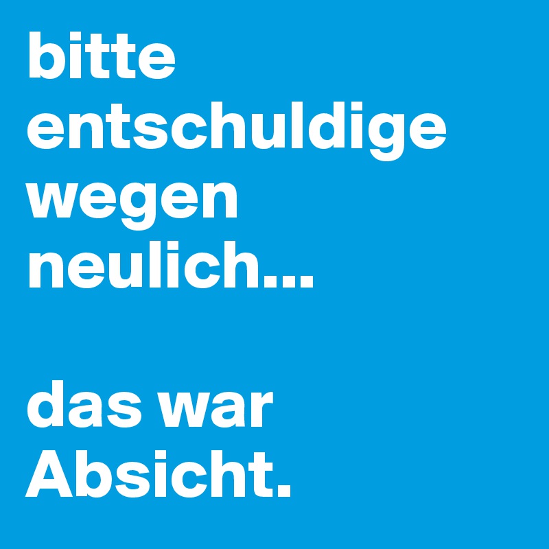 bitte entschuldige wegen neulich...

das war Absicht.