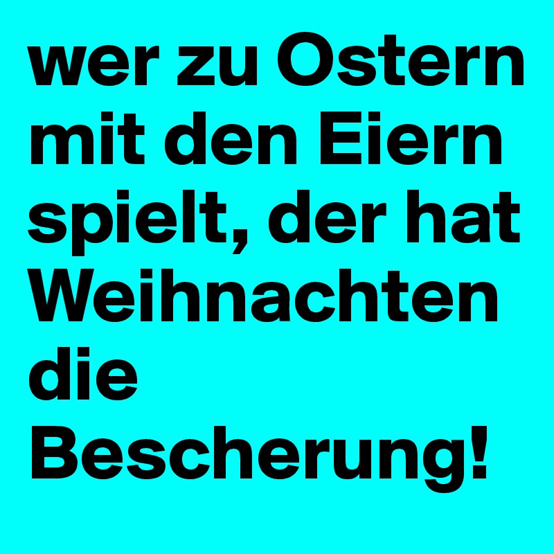 wer zu Ostern mit den Eiern spielt, der hat Weihnachten die Bescherung!