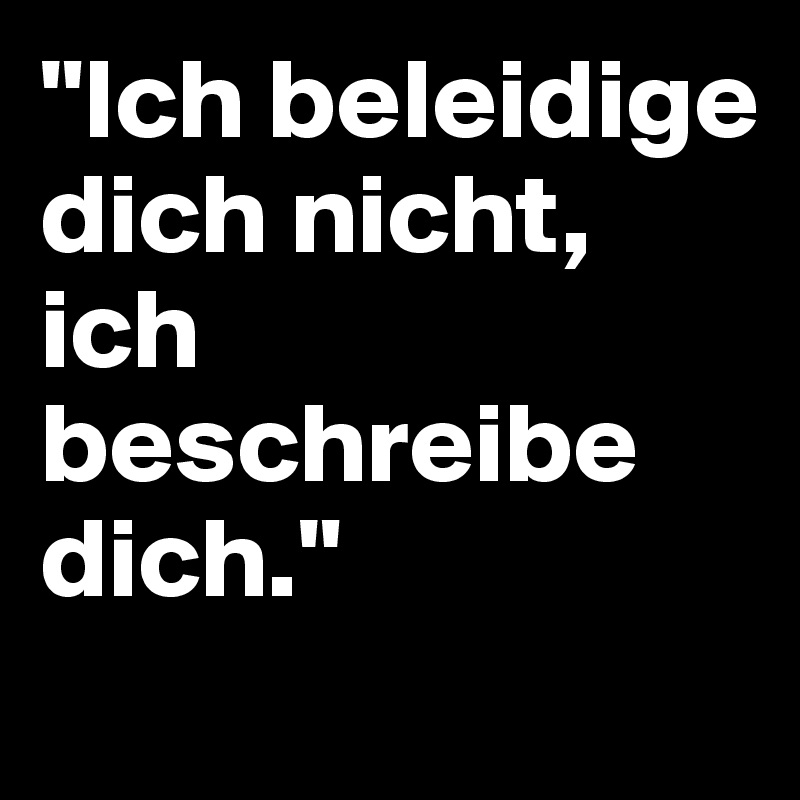 "Ich beleidige dich nicht, ich beschreibe dich." 
