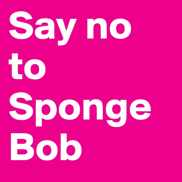 Say no to SpongeBob