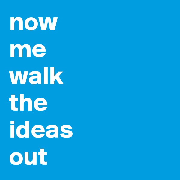 now 
me 
walk 
the 
ideas 
out