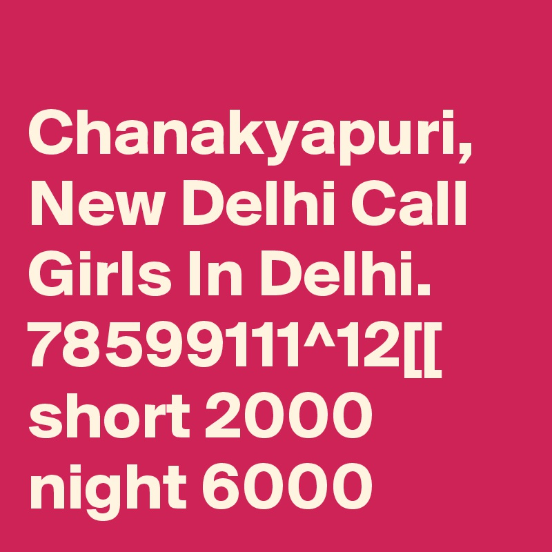 
Chanakyapuri, New Delhi Call Girls In Delhi. 78599111^12[[ short 2000 night 6000