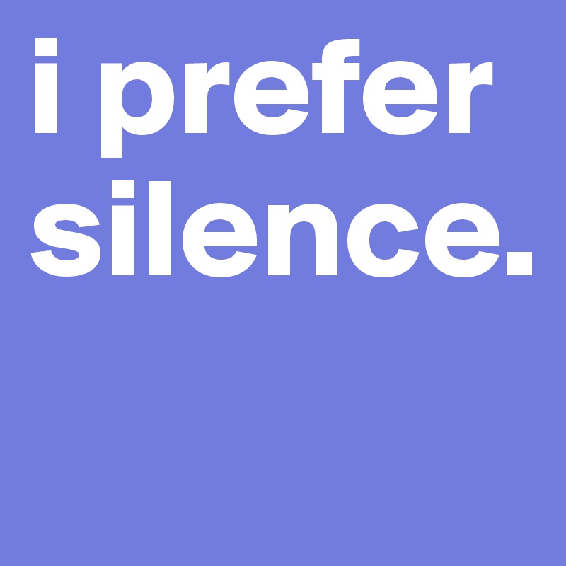 i prefer silence. 
