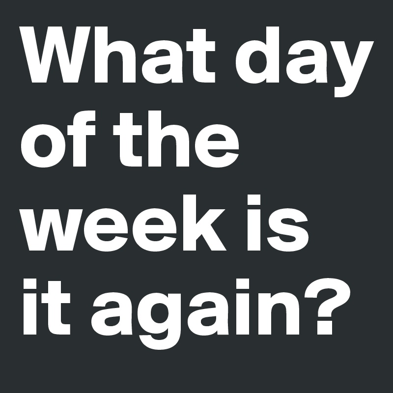 What day of the week is it again?