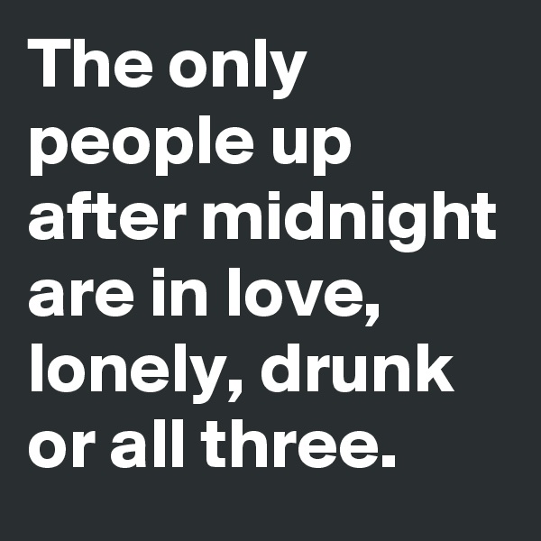 The only people up after midnight are in love, lonely, drunk or all three.