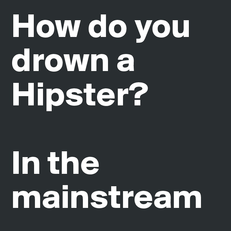 How do you drown a Hipster?

In the mainstream