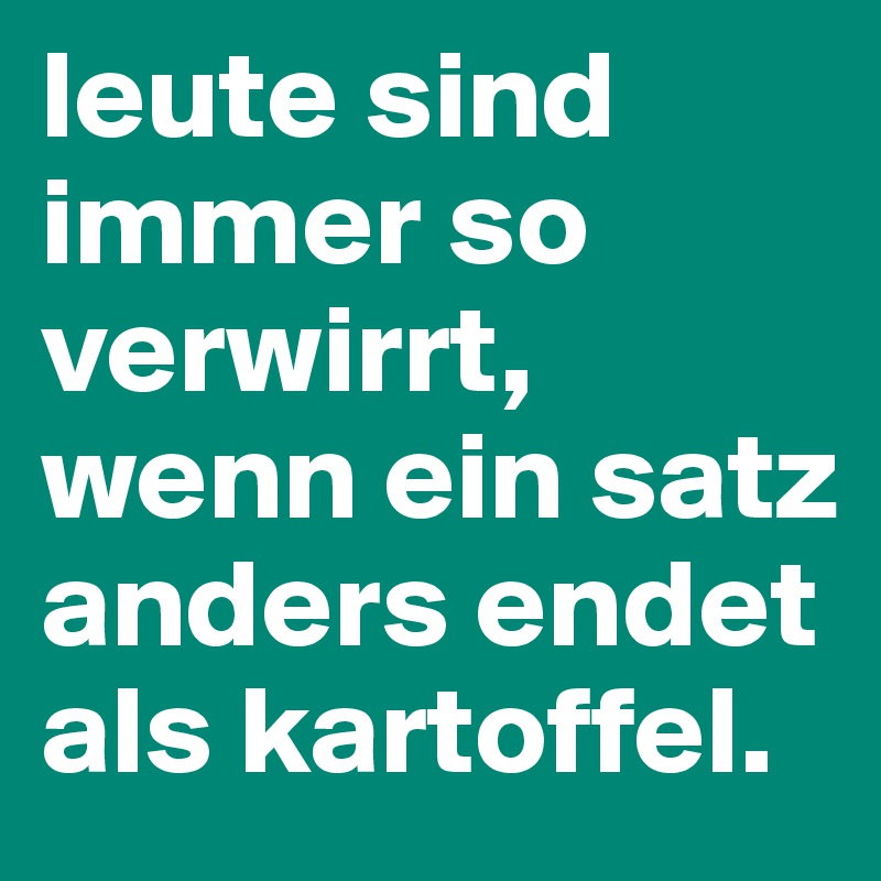 leute sind immer so verwirrt, wenn ein satz anders endet als kartoffel.