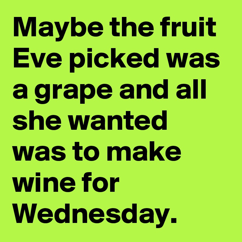 Maybe the fruit Eve picked was a grape and all she wanted was to make wine for Wednesday.