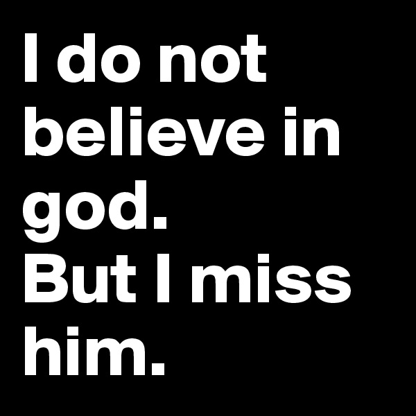 I do not believe in god. 
But I miss him. 
