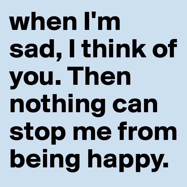 when I'm sad, I think of you. Then  nothing can stop me from being happy.