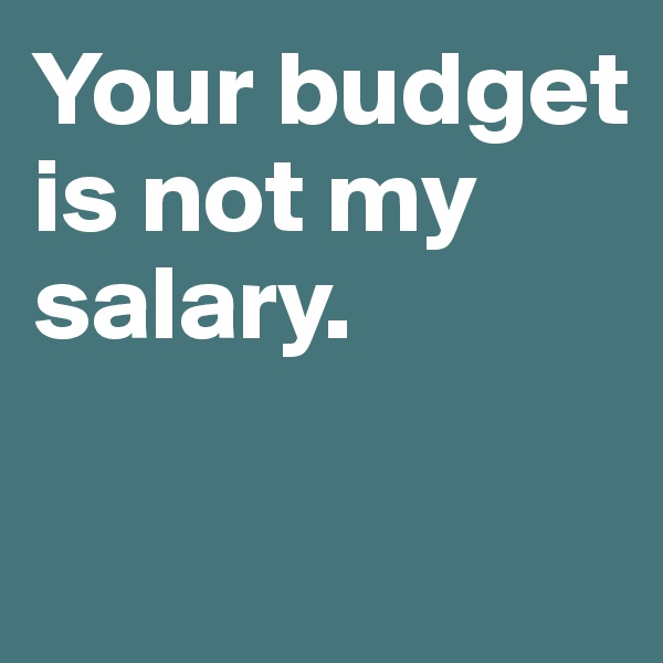 Your budget is not my salary. 

