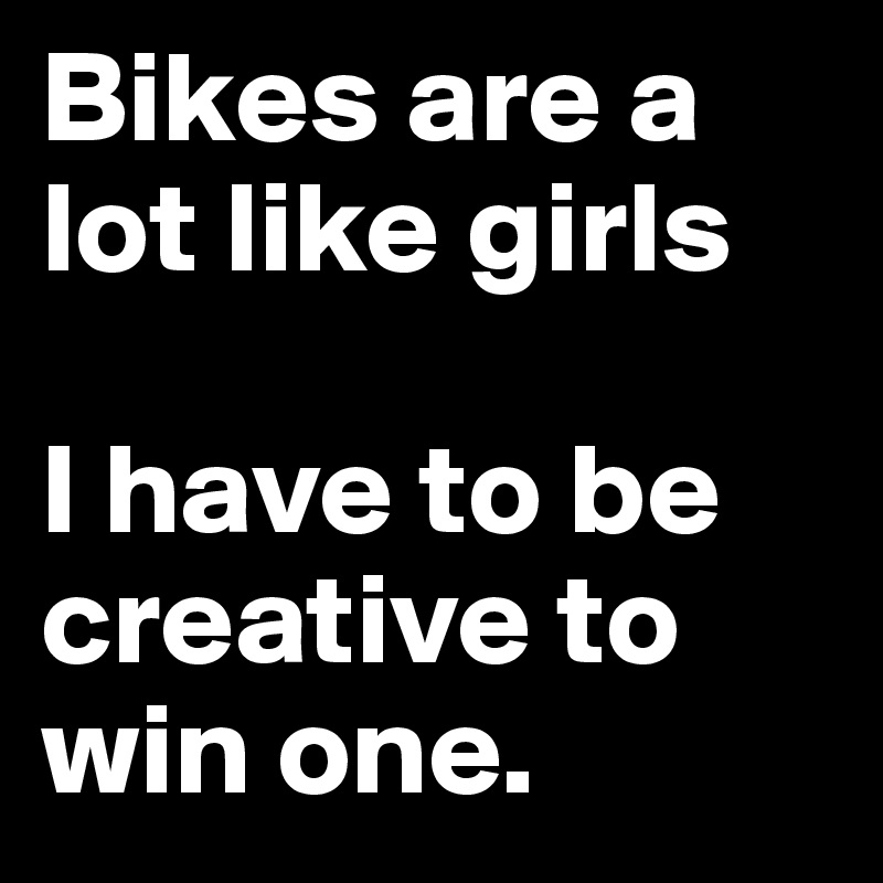 Bikes are a lot like girls

I have to be creative to win one.