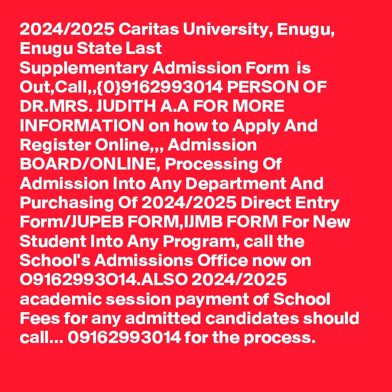 2024/2025 Caritas University, Enugu, Enugu State Last Supplementary Admission Form  is Out,Call,,{0}9162993014 PERSON OF DR.MRS. JUDITH A.A FOR MORE INFORMATION on how to Apply And Register Online,,, Admission BOARD/ONLINE, Processing Of Admission Into Any Department And Purchasing Of 2024/2025 Direct Entry Form/JUPEB FORM,IJMB FORM For New Student Into Any Program, call the School's Admissions Office now on O9162993O14.ALSO 2024/2025 academic session payment of School Fees for any admitted candidates should call... 09162993014 for the process.