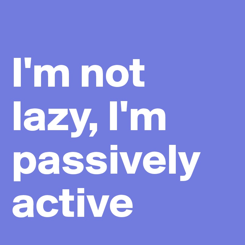 
I'm not lazy, I'm passively active