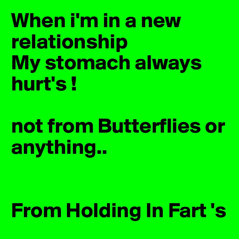 When i'm in a new relationship
My stomach always hurt's !

not from Butterflies or anything..

 
From Holding In Fart 's 