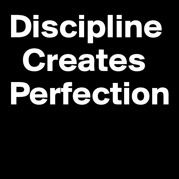 Discipline        
  Creates 
Perfection
