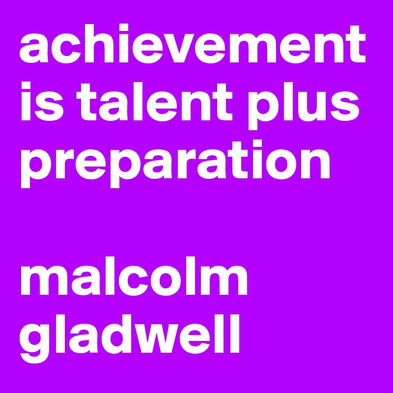 achievement is talent plus preparation

malcolm gladwell