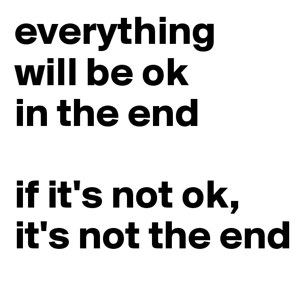 everything 
will be ok 
in the end

if it's not ok, it's not the end