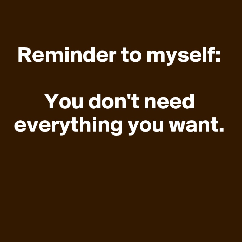 
Reminder to myself:

You don't need everything you want.



