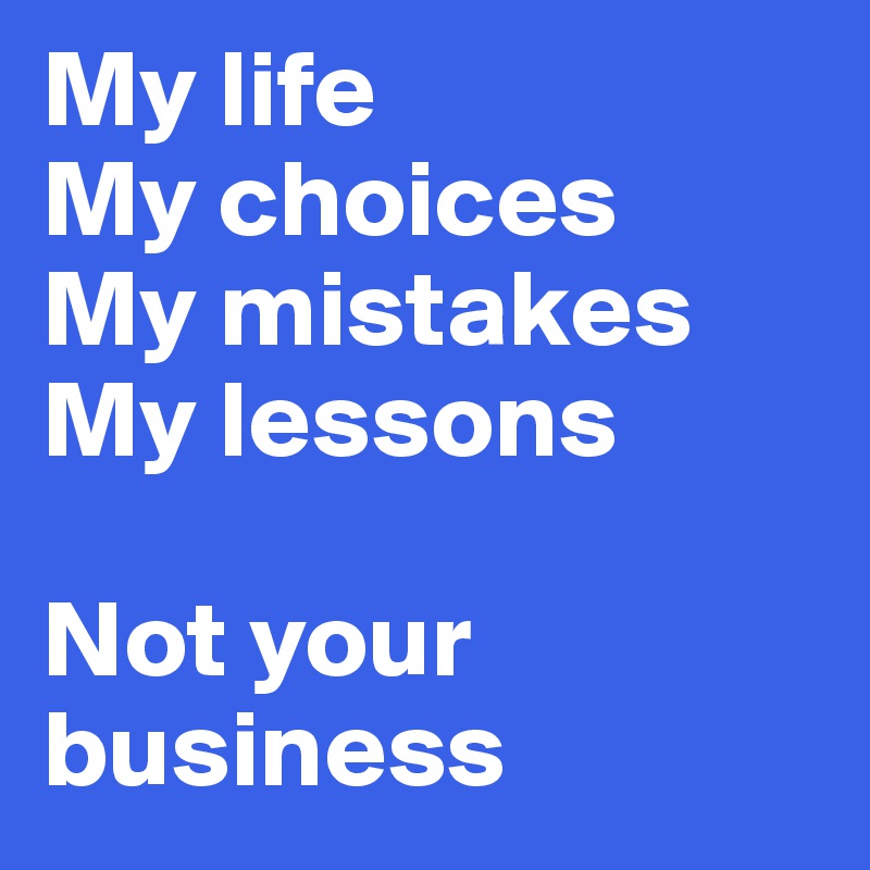 My life
My choices
My mistakes
My lessons

Not your business