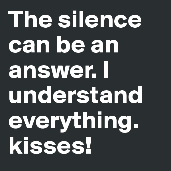 The silence can be an answer. I understand everything. kisses! 