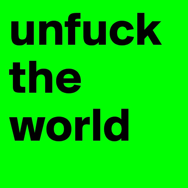 unfuck the  
world