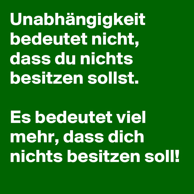 Unabhängigkeit bedeutet nicht, dass du nichts besitzen sollst. 

Es bedeutet viel mehr, dass dich nichts besitzen soll! 