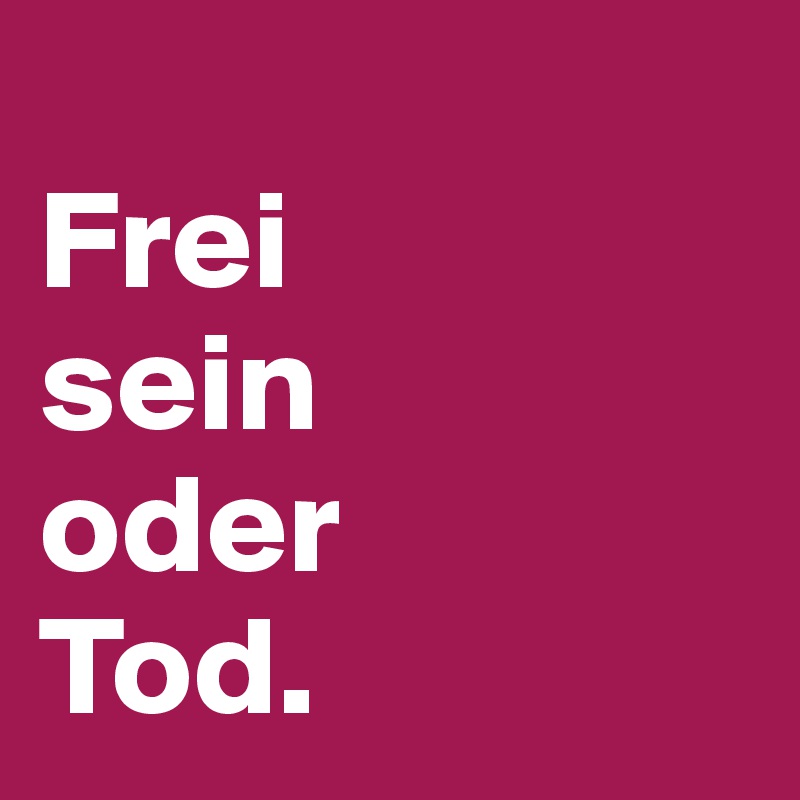 
Frei 
sein 
oder 
Tod.
