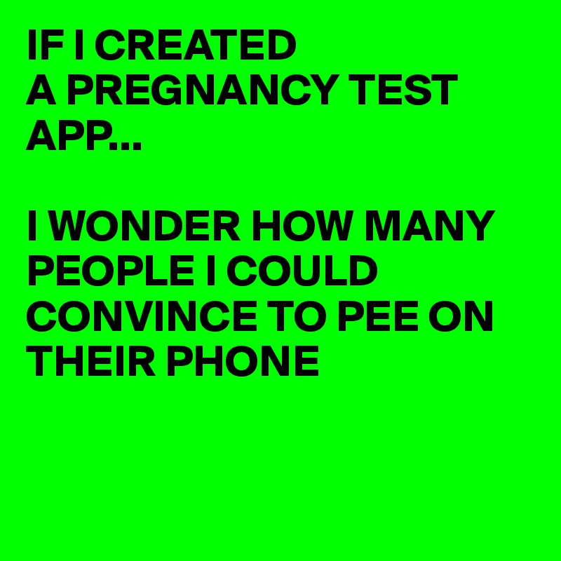 IF I CREATED
A PREGNANCY TEST APP...

I WONDER HOW MANY PEOPLE I COULD CONVINCE TO PEE ON THEIR PHONE



