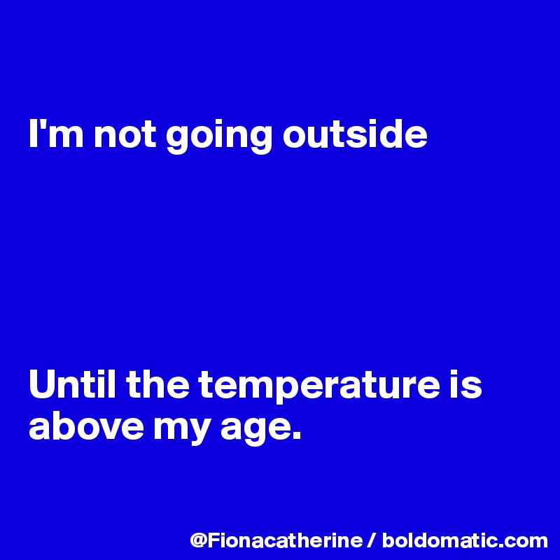 

I'm not going outside





Until the temperature is
above my age.


