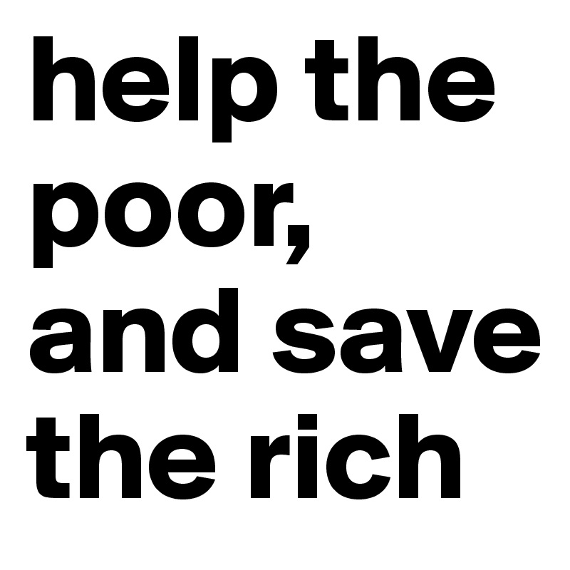 help the poor, and save the rich 