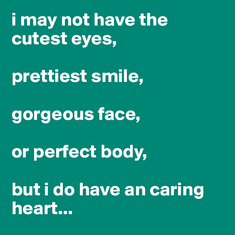 i may not have the cutest eyes,

prettiest smile,

gorgeous face,

or perfect body,

but i do have an caring heart...