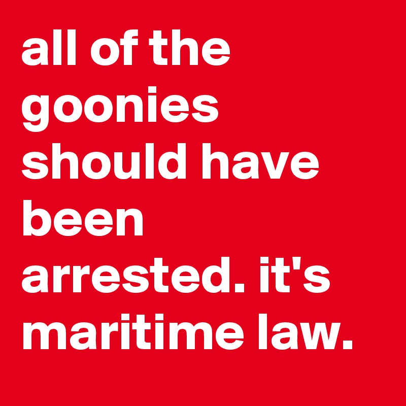 all of the goonies should have been arrested. it's maritime law.