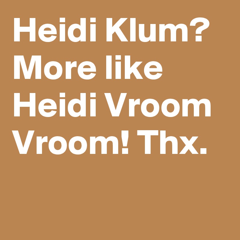 Heidi Klum? More like Heidi Vroom Vroom! Thx.