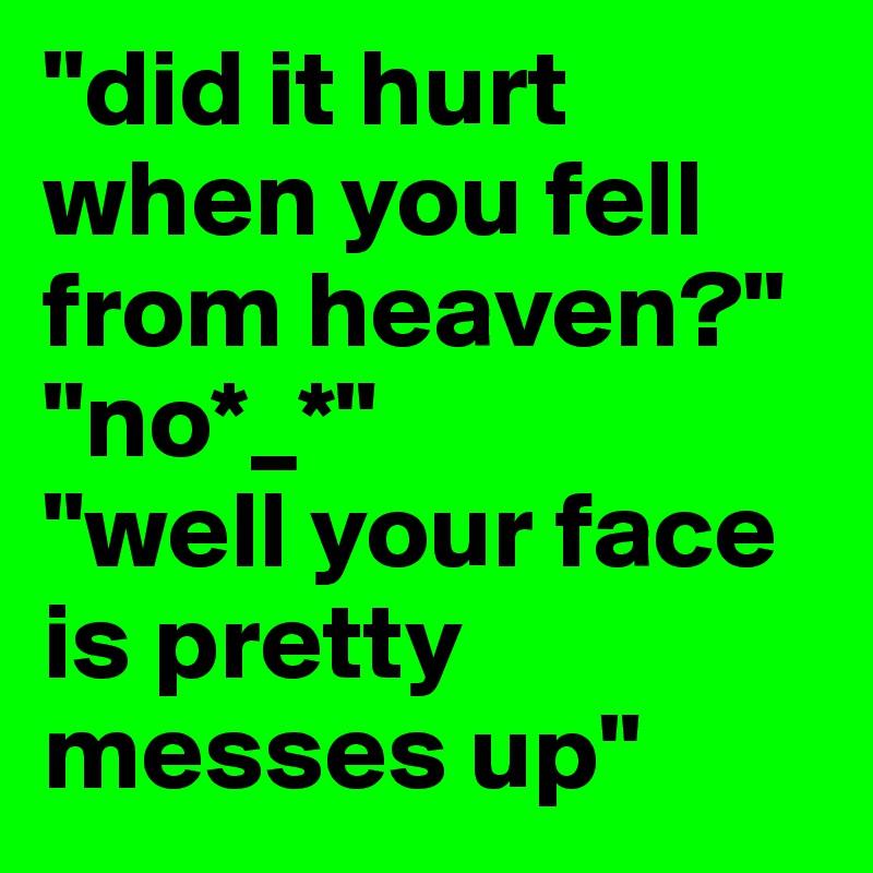 "did it hurt when you fell from heaven?"
"no*_*"
"well your face is pretty messes up"