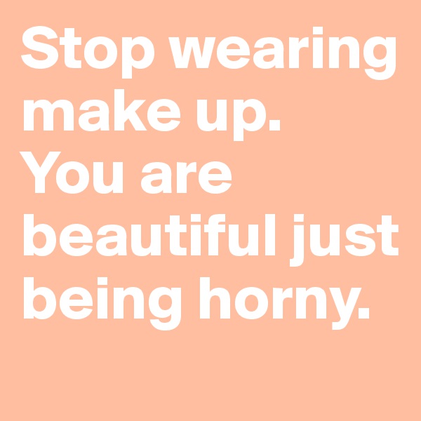 Stop wearing make up. You are beautiful just being horny. 