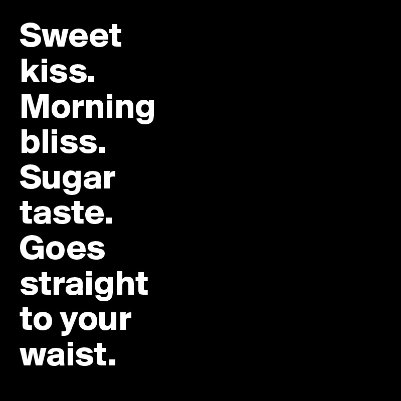 Sweet 
kiss. 
Morning 
bliss. 
Sugar 
taste. 
Goes 
straight 
to your 
waist.