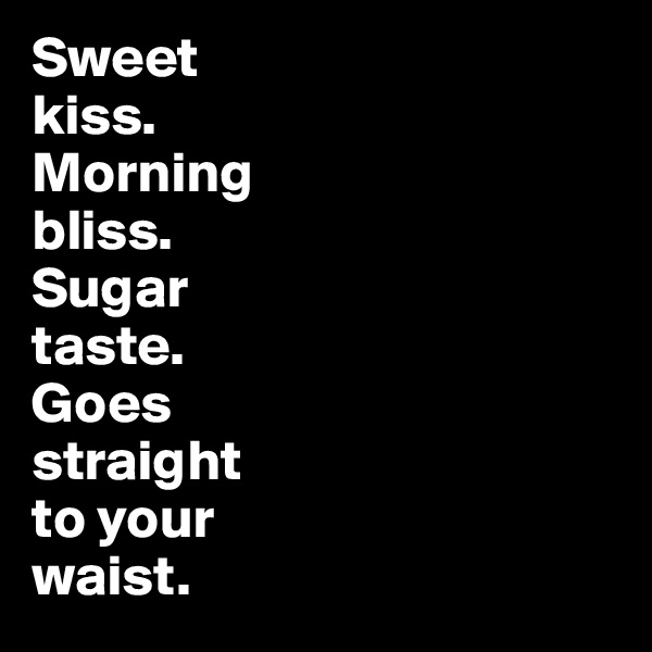 Sweet 
kiss. 
Morning 
bliss. 
Sugar 
taste. 
Goes 
straight 
to your 
waist.