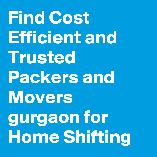 Find Cost Efficient and Trusted Packers and Movers gurgaon for Home Shifting
