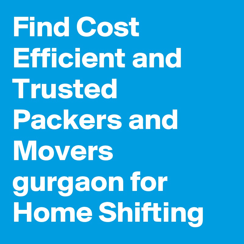 Find Cost Efficient and Trusted Packers and Movers gurgaon for Home Shifting
