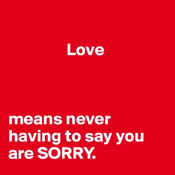 

                 Love



means never having to say you are SORRY.