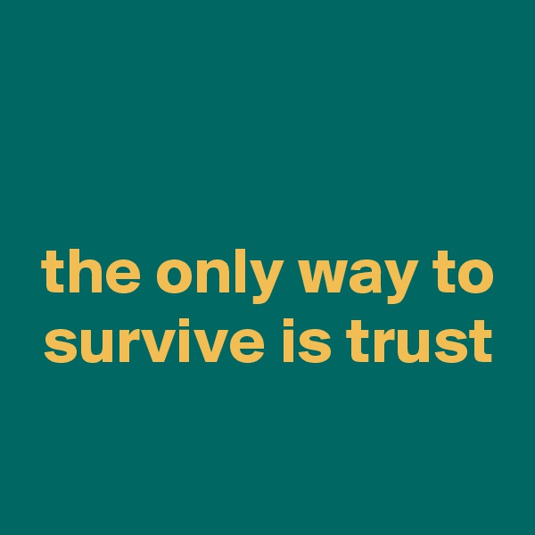 


 the only way to
 survive is trust