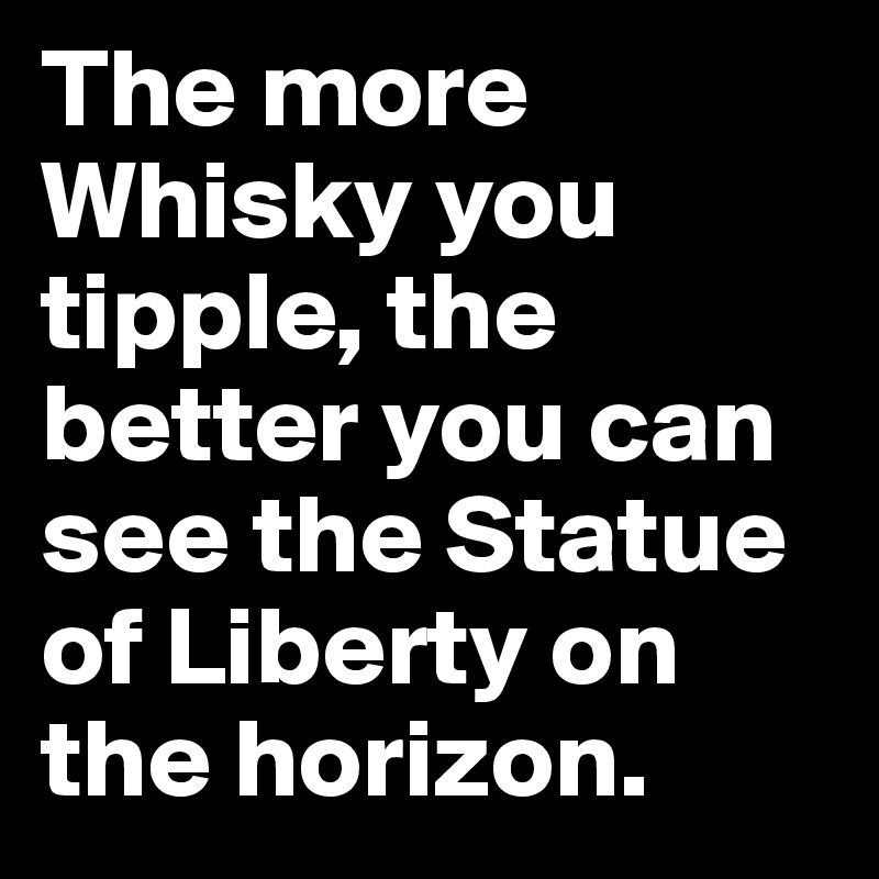 The more Whisky you tipple, the better you can see the Statue of Liberty on the horizon.