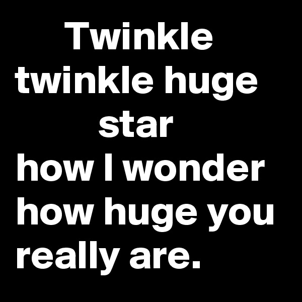       Twinkle twinkle huge             star
how I wonder how huge you really are.