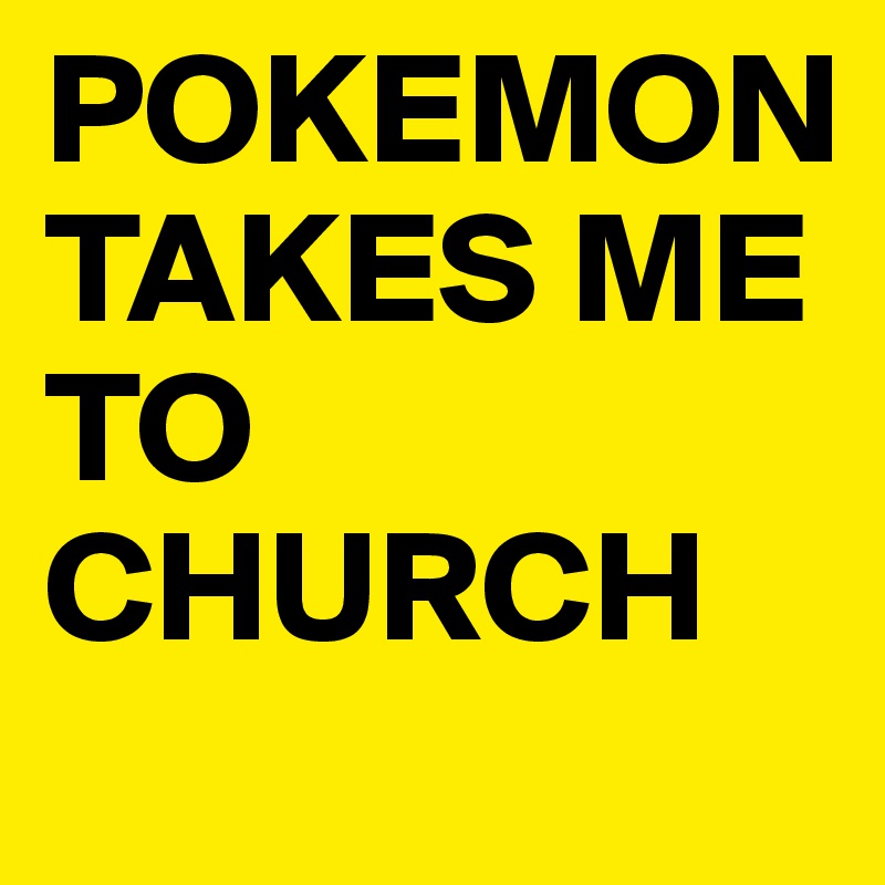 POKEMON       TAKES ME      TO CHURCH  