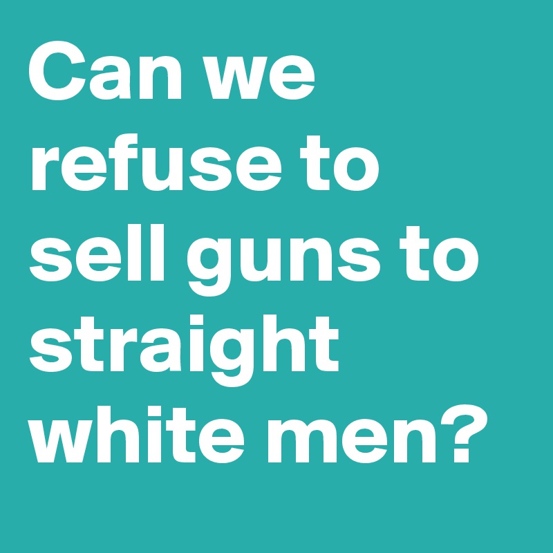 Can we refuse to sell guns to straight white men? - Post by