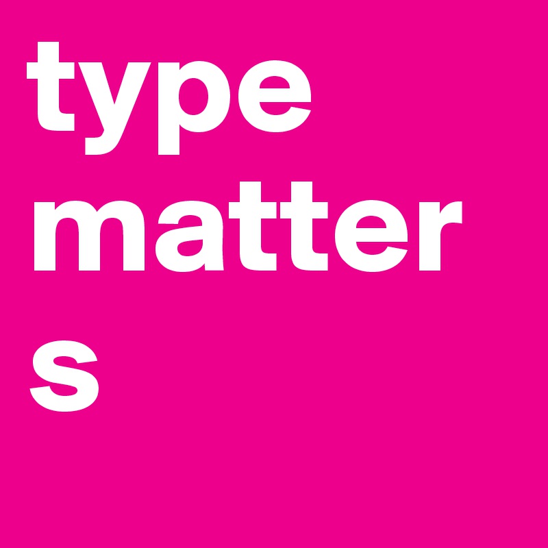 type
matters